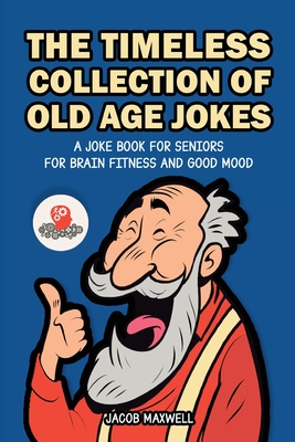 The Timeless Collection of Old Age Jokes: A Joke Book for Seniors for Brain Fitness and Good Mood By Jacob Maxwell Cover Image
