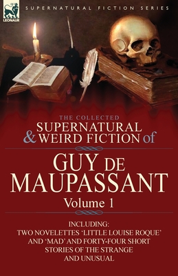 The Collected Supernatural and Weird Fiction of Guy de Maupassant: Volume 1-Including Two Novelettes 'Little Louise Roque' and 'Mad' and Forty-Four Sh Cover Image