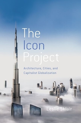The Icon Project: Architecture, Cities, and Capitalist Globalization By Leslie Sklair Cover Image