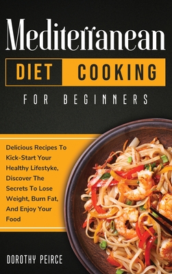 Mediterranean Diet Cooking for Beginners: Delicious Recipes To Kick-Start Healthy Lifestyle, Discover The Secrets To Lose Weight, Burn Fat, And Enjoy Cover Image