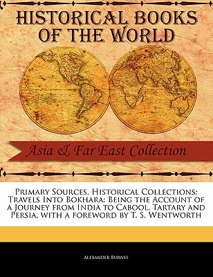 Primary Sources, Historical Collections: Travels Into Bokhara: Being the Account of a Journey from India to Cabool, Tartary and Persia, with a forewor By Alexander Burnes Cover Image