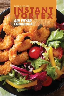 Instant Vortex Air Fryer Cookbook: Affordable, Quick and Easy Recipes to Fry, Grill, Bake, and Roast for Beginners and Advanced Users Cover Image