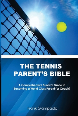 The Tennis Parent's Bible: A Comprehensive Survival Guide to Becoming a World Class Tennis Parent (or Coach) By Frank Giampaolo Cover Image