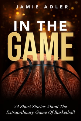 In The Game: 24 Short Stories About the Extraordinary Game Of Basketball: 9 Powerful Steps To Mastering Leadership For Aspiring Fem Cover Image