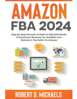 Amazon FBA 2023 Step By Step Formula To Build An $25,000/Month E-Commerce Business On Autopilot And Become A Top Seller On Amazon By Robert D. Michaels Cover Image