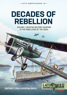 Decades of Rebellion: Volume 1: Mexican Military Aviation in the Rebellions of the 1920s (Latin America@War)