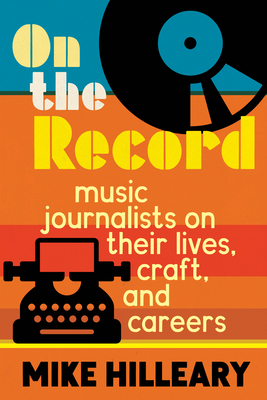On the Record: Music Journalists on Their Lives, Craft, and Careers By Mike Hilleary Cover Image