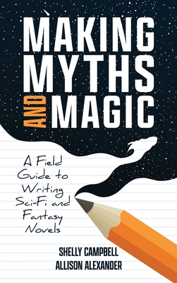 Making Myths and Magic: A Field Guide to Writing Sci-Fi and Fantasy Novels By Shelly Campbell, Allison Alexander Cover Image