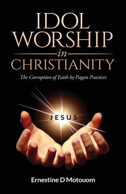 Idol Worship In Christiany: The Corruption of Faith by Pagan Practices By Ernestine D. Motouom Cover Image