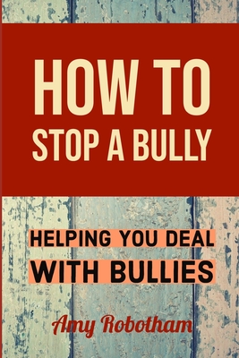 How to Stop a Bully: Helping You Deal with Bullies By Amy Robotham Cover Image