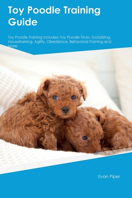 Toy Poodle Training Guide. Toy Poodle Guide Includes: Toy Poodle Training, Diet, Socializing, Care, Grooming, and More: Toy Poodle Tricks, Socializing Cover Image