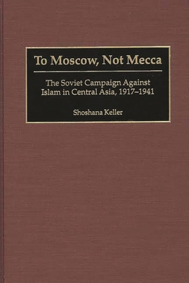 To Moscow, Not Mecca: The Soviet Campaign Against Islam in Central Asia, 1917-1941 By Shoshana Keller Cover Image