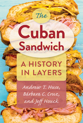 The Cuban Sandwich: A History in Layers By Andrew T. Huse, Bárbara C. Cruz, Jeff Houck Cover Image