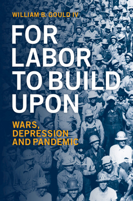 For Labor to Build Upon: Wars, Depression and Pandemic By William B. Gould IV Cover Image