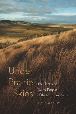 Under Prairie Skies: The Plants and Native Peoples of the Northern Plains By C. Thomas Shay Cover Image