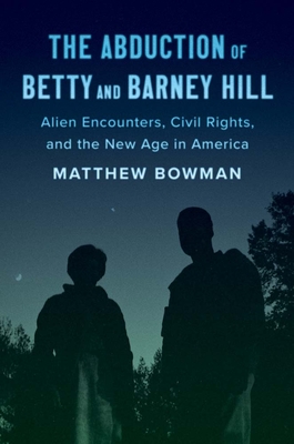 The Abduction of Betty and Barney Hill: Alien Encounters, Civil Rights, and the New Age in America By Matthew Bowman Cover Image