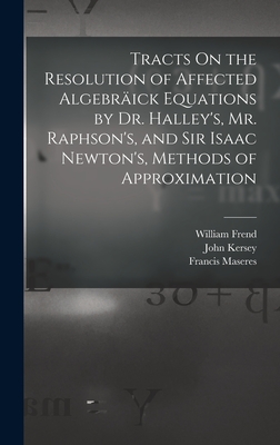 Tracts On the Resolution of Affected Algebräick Equations by Dr. Halley's, Mr. Raphson's, and Sir Isaac Newton's, Methods of Approximation Cover Image