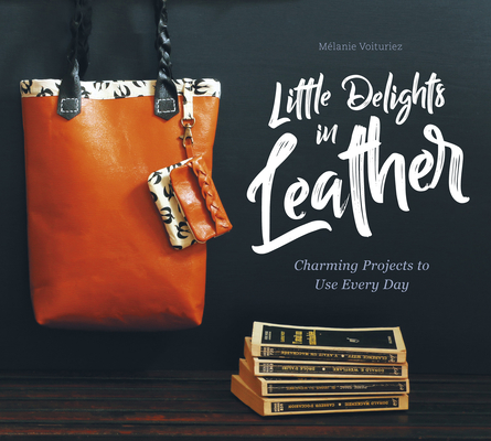 Little Delights in Leather: Charming Projects to Use Every Day By Mélanie Voituriez Cover Image