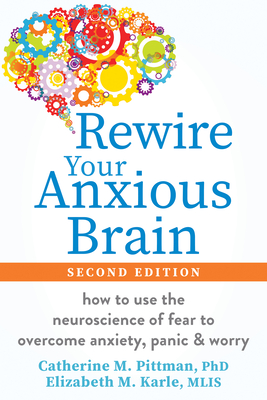 Rewire Your Anxious Brain: How to Use the Neuroscience of Fear to Overcome Anxiety, Panic, and Worry By Catherine M. Pittman, Elizabeth M. Karle Cover Image