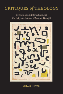 Critiques of Theology: German-Jewish Intellectuals and the Religious Sources of Secular Thought (Suny Contemporary Jewish Thought)