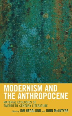 Modernism and the Anthropocene: Material Ecologies of Twentieth-Century Literature (Ecocritical Theory and Practice) By Jon Hegglund (Editor), John McIntyre (Editor), Joseph Anderton (Contribution by) Cover Image