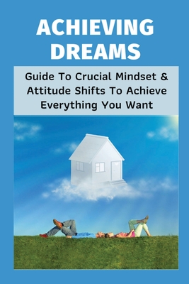 Achieving Dreams: Guide To Crucial Mindset & Attitude Shifts To Achieve Everything You Want: Self Improvement Books By Millard Gwyn Cover Image