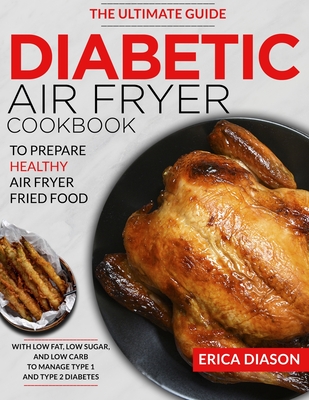 Diabetic Air Fryer Cookbook: The Ultimate Guide To Prepare Healthy Air Fryer Fried Food With Low Fat, Low Sugar, And Low Carb To Manage Type 1 And By Erica Diason Cover Image