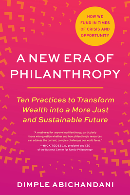 A New Era of Philanthropy: Ten Practices to Transform Wealth into a More Just and Sustainable Future--How we fund in times of crisis and opportunity By Dimple Abichandani Cover Image