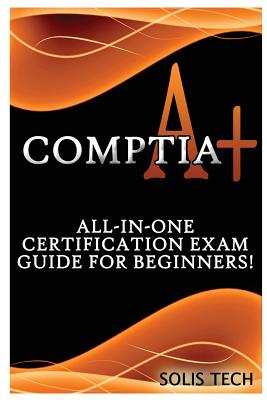 Comptia A+: All-In-One Certification Exam Guide for Beginners! By Solis Tech Cover Image