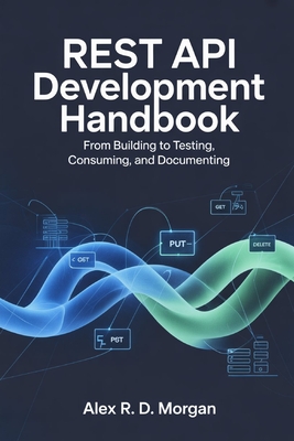 REST API Development Handbook: From Building to Testing, Consuming, and ...