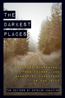 The Darkest Places: Unsolved Mysteries, True Crimes, and Harrowing Disasters in the Wild By The Editors of Outside Magazine Cover Image