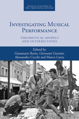Investigating Musical Performance: Theoretical Models and Intersections (Musical Cultures of the Twentieth Century) By Gianmario Borio (Editor), Giovanni Giuriati (Editor), Alessandro Cecchi (Editor) Cover Image