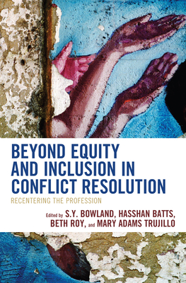 Beyond Equity and Inclusion in Conflict Resolution: Recentering the Profession By S. Y. Bowland (Editor), Hasshan Batts (Editor), Beth Roy (Editor) Cover Image