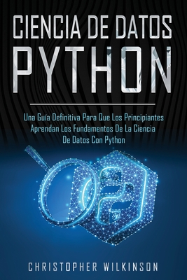 Ciencia de Datos Python: Una guía definitiva para que los principiantes aprendan los fundamentos de la ciencia de datos con Python(Libro En Esp By Christopher Wilkinson Cover Image