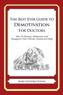 The Best Ever Guide to Demotivation for Doctors: How To Dismay, Dishearten and Disappoint Your Friends, Family and Staff Cover Image