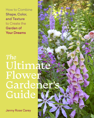 The Ultimate Flower Gardener’s Guide: How to Combine Shape, Color, and Texture to Create the Garden of Your Dreams By Jenny Rose Carey Cover Image