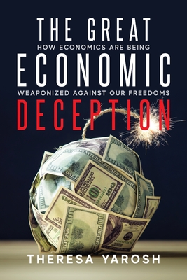 The Great Economic Deception: How Economics Are Being Weaponized Against Our Freedoms By Theresa Yarosh Cover Image