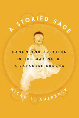 A Storied Sage: Canon and Creation in the Making of a Japanese Buddha (Buddhism and Modernity) By Micah L. Auerback Cover Image