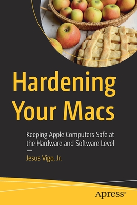 Hardening Your Macs: Keeping Apple Computers Safe at the Hardware and Software Level By Jesus Vigo Jr Cover Image