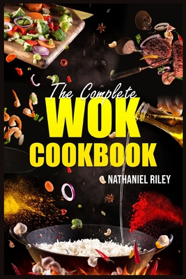 The Complete Wok Cookbook: The Ultimate Guide to Stir-Fry, Pan-Fry, Steam, Deep-Fry, and More (2023 Beginner Crash Course) Cover Image