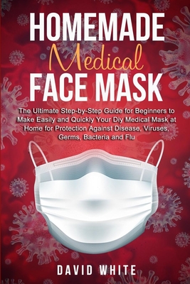Homemade Medical Face Mask: The Ultimate Step-by-Step Guide to Make Easily and Quickly Your Diy Medical Mask at Home for Protection Against Diseas Cover Image