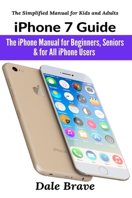 iPhone 7 Guide: The iPhone Manual for Beginners, Seniors & for All iPhone Users By Dale Brave Cover Image