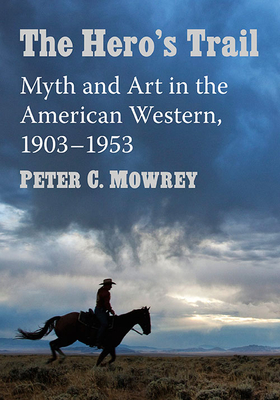 The Hero's Trail: Myth and Art in the American Western, 1903-1953 By Peter C. Mowrey Cover Image