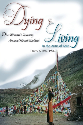 Dying & Living In The Arms of Love: One Woman's Journey Around Mount Kailash