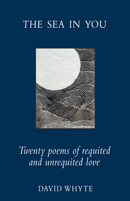 The Sea in You: Twenty Poems of Requited and Unrequited Love By David Whyte Cover Image
