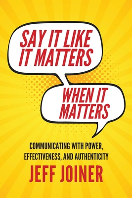 Say It Like It Matters When It Matters: Communicating with Power, Effectiveness, and Authenticity By Jeff Joiner Cover Image