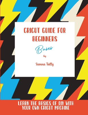Cricut Guide For Beginners: Bases! Learn The Basics of DIY With Your Own Cricut Machine Cover Image