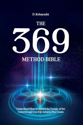 The 369 Method Bible: Understand How to Attract the Energy of the Universe and Use it to Achieve Your Goals By D. Kobayashi Cover Image