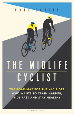 The Midlife Cyclist: The Road Map for the +40 Rider Who Wants to Train Hard, Ride Fast and Stay Healthy By Phil Cavell Cover Image