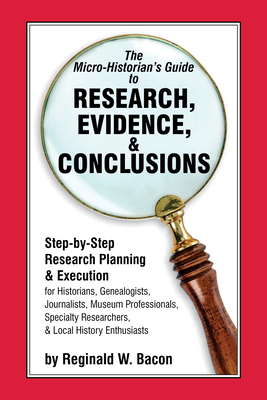 The Micro-historian's Guide to Research, Evidence, & Conclusions: Step-by-Step Research Planning and Execution for Historians, Genealogists, Journalis Cover Image